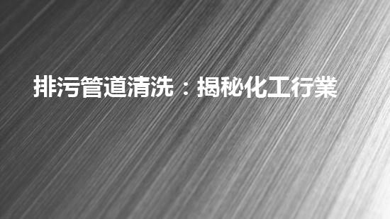排污管道清洗：揭秘化工行業(yè)的隱患與挑戰(zhàn)！